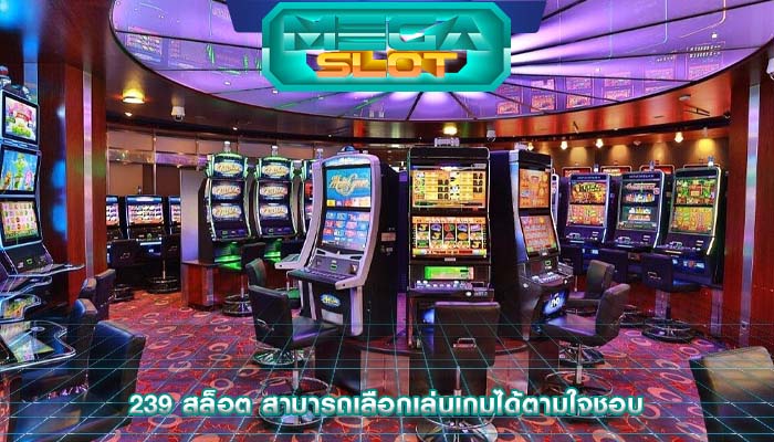 239 สล็อต สามารถเลือกเล่นเกมได้ตามใจชอบ